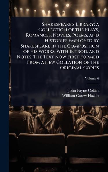 Shakespeare's Library; a Collection of the Plays Romances Novels Poems and Histories Employed by Shakespeare in the Composition of his Works. With Introd. and Notes. The Text now First Formed From a new Collation of the Original Copies
