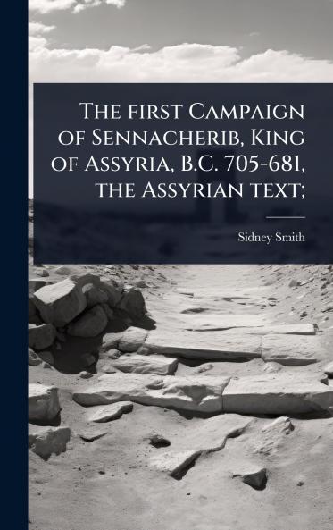 The first Campaign of Sennacherib King of Assyria B.C. 705-681 the Assyrian text;
