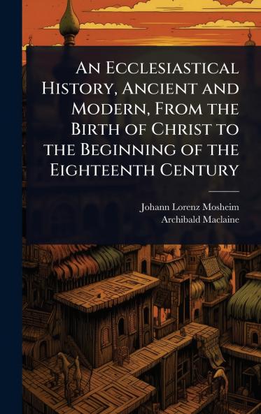 Ecclesiastical History Ancient and Modern From the Birth of Christ to the Beginning of the Eighteenth Century
