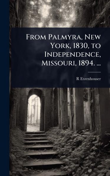 From Palmyra New York 1830 to Independence Missouri 1894. ...