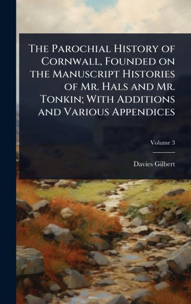 Parochial History of Cornwall Founded on the Manuscript Histories of Mr. Hals and Mr. Tonkin; With Additions and Various Appendices
