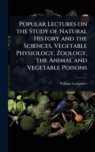 Popular Lectures on the Study of Natural History and the Sciences Vegetable Physiology Zoology the Animal and Vegetable Poisons