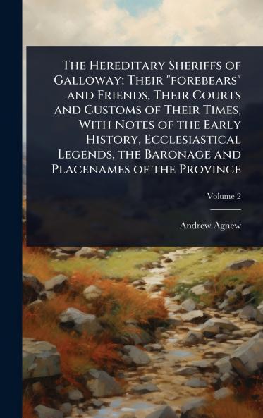 Hereditary Sheriffs of Galloway; Their forebears and Friends Their Courts and Customs of Their Times With Notes of the Early History Ecclesiastical Legends the Baronage and Placenames of the Province