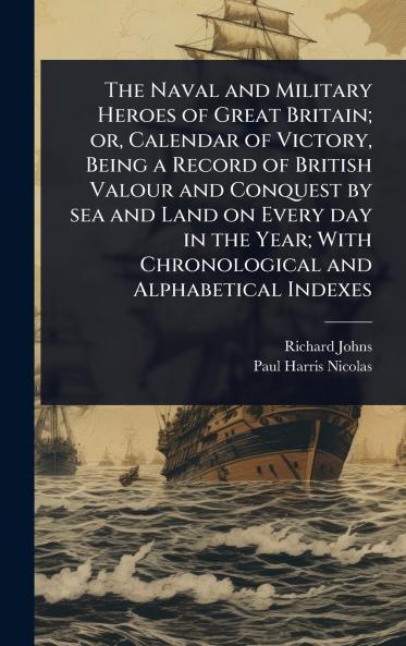 Naval and Military Heroes of Great Britain; or Calendar of Victory Being a Record of British Valour and Conquest by sea and Land on Every day in the Year; With Chronological and Alphabetical Indexes