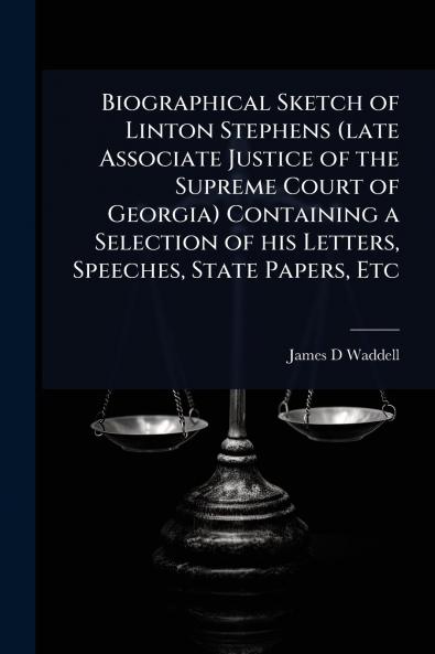 Biographical Sketch of Linton Stephens (late Associate Justice of the Supreme Court of Georgia) Containing a Selection of his Letters Speeches State Papers Etc