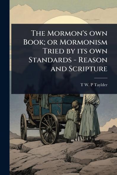 Mormon's own Book; or Mormonism Tried by its own Standards - Reason and Scripture
