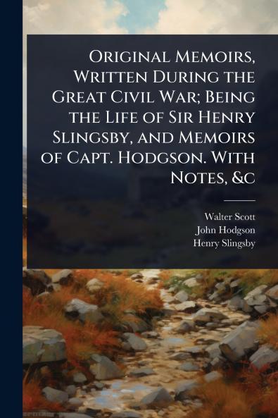 Original Memoirs Written During the Great Civil War; Being the Life of Sir Henry Slingsby and Memoirs of Capt. Hodgson. With Notes &c