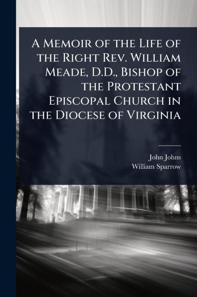 Memoir of the Life of the Right Rev. William Meade D.D. Bishop of the Protestant Episcopal Church in the Diocese of Virginia