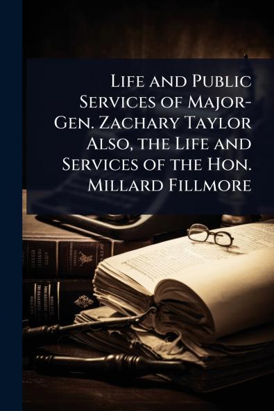 Life and Public Services of Major-Gen. Zachary Taylor Also the Life and Services of the Hon. Millard Fillmore