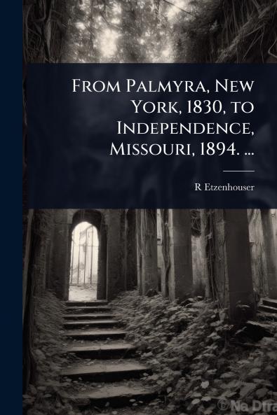 From Palmyra New York 1830 to Independence Missouri 1894. ...