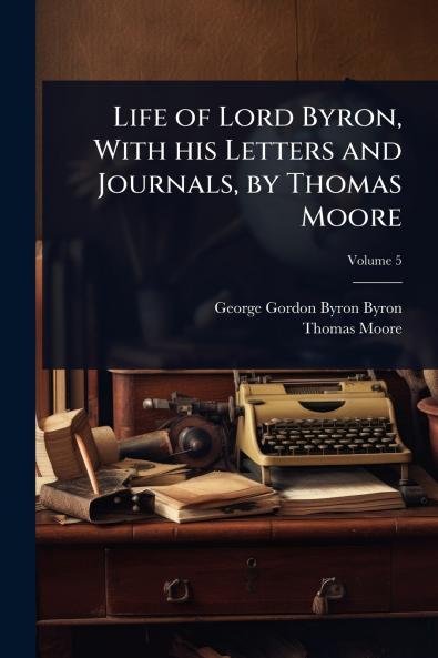 Life of Lord Byron With his Letters and Journals by Thomas Moore
