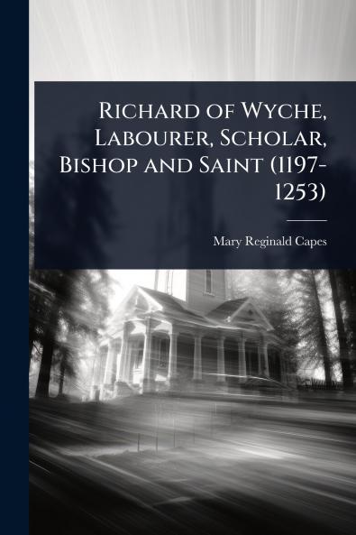 Richard of Wyche Labourer Scholar Bishop and Saint (1197-1253)