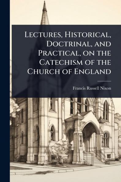 Lectures Historical Doctrinal and Practical on the Catechism of the Church of England