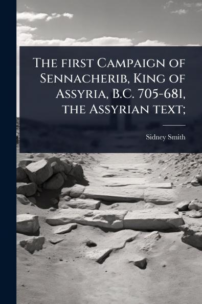 The first Campaign of Sennacherib King of Assyria B.C. 705-681 the Assyrian text;