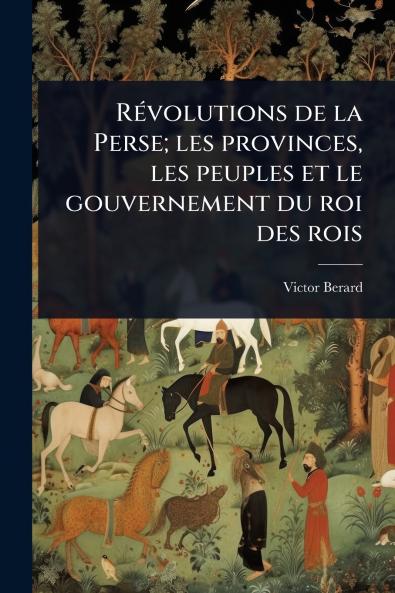 RÃ(c)volutions de la Perse; les provinces les peuples et le gouvernement du roi des rois