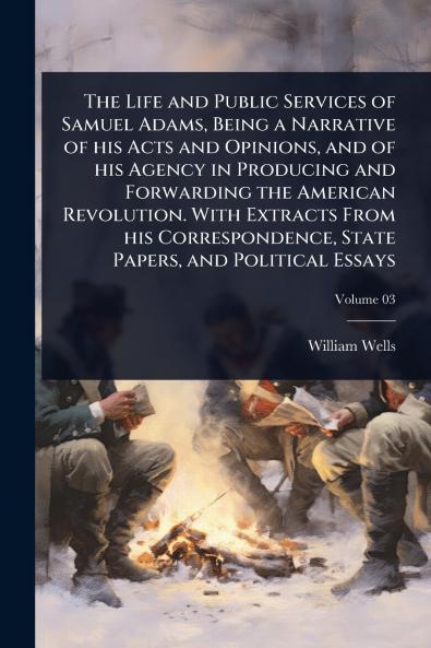 Life and Public Services of Samuel Adams Being a Narrative of his Acts and Opinions and of his Agency in Producing and Forwarding the American Revolution. With Extracts From his Correspondence State Papers and Political Essays
