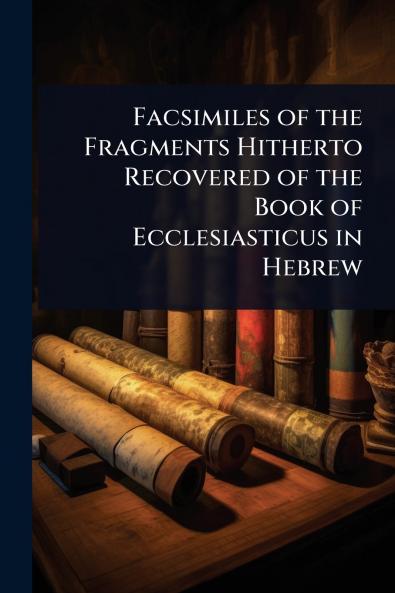 Facsimiles of the Fragments Hitherto Recovered of the Book of Ecclesiasticus in Hebrew