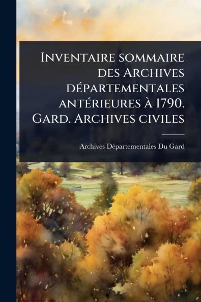Inventaire sommaire des Archives dÃ(c)partementales antÃ(c)rieures Ã 1790. Gard. Archives civiles