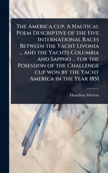 America cup. A Nautical Poem Descriptive of the Five International Races Between the Yacht Livonia ... and the Yachts Columbia and Sappho ... for the Posession of the Challenge cup won by the Yacht America in the Year 1851