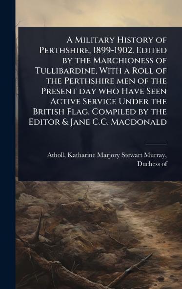 Military History of Perthshire 1899-1902. Edited by the Marchioness of Tullibardine With a Roll of the Perthshire men of the Present day who Have Seen Active Service Under the British Flag. Compiled by the Editor & Jane C.C. Macdonald