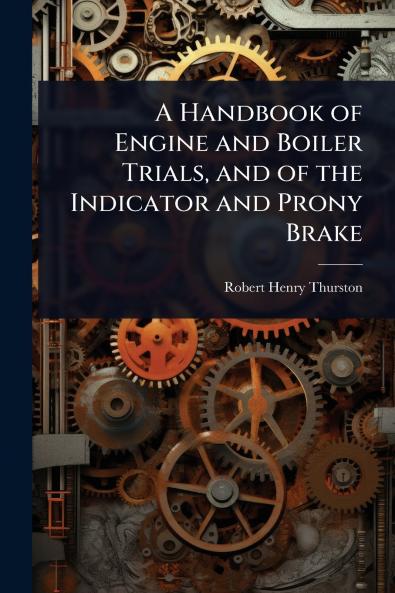 Handbook of Engine and Boiler Trials and of the Indicator and Prony Brake