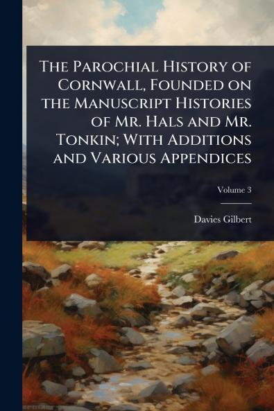 Parochial History of Cornwall Founded on the Manuscript Histories of Mr. Hals and Mr. Tonkin; With Additions and Various Appendices