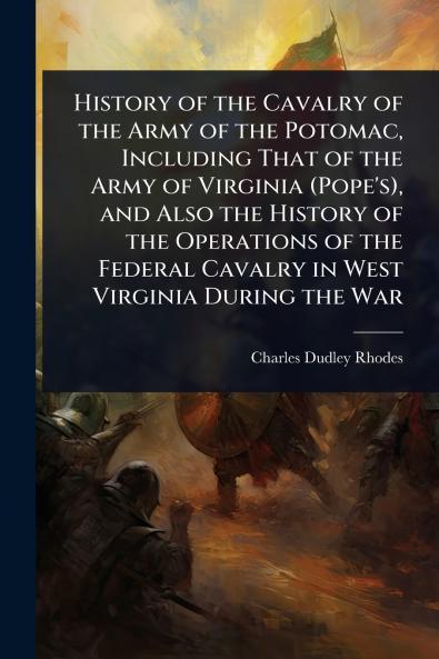 History of the Cavalry of the Army of the Potomac Including That of the Army of Virginia (Pope's) and Also the History of the Operations of the Federal Cavalry in West Virginia During the War