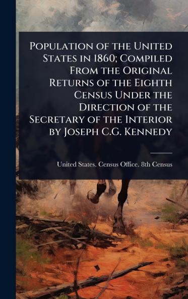 Population of the United States in 1860; Compiled From the Original Returns of the Eighth Census Under the Direction of the Secretary of the Interior by Joseph C.G. Kennedy