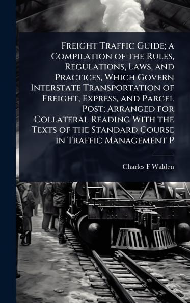 Freight Traffic Guide; a Compilation of the Rules Regulations Laws and Practices Which Govern Interstate Transportation of Freight Express and Parcel Post; Arranged for Collateral Reading With the Texts of the Standard Course in Traffic Management P