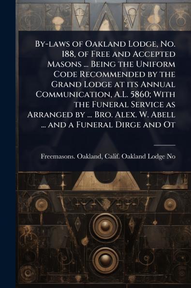 By-laws of Oakland Lodge No. 188 of Free and Accepted Masons ... Being the Uniform Code Recommended by the Grand Lodge at its Annual Communication A.L. 5860; With the Funeral Service as Arranged by ... Bro. Alex. W. Abell ... and a Funeral Dirge and Ot