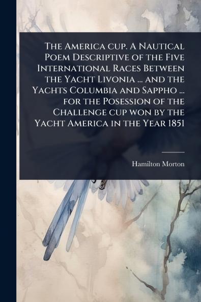 America cup. A Nautical Poem Descriptive of the Five International Races Between the Yacht Livonia ... and the Yachts Columbia and Sappho ... for the Posession of the Challenge cup won by the Yacht America in the Year 1851