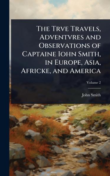Trve Travels Adventvres and Observations of Captaine Iohn Smith in Europe Asia Africke and America