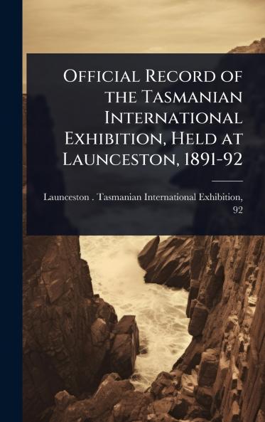 Official Record of the Tasmanian International Exhibition Held at Launceston 1891-92