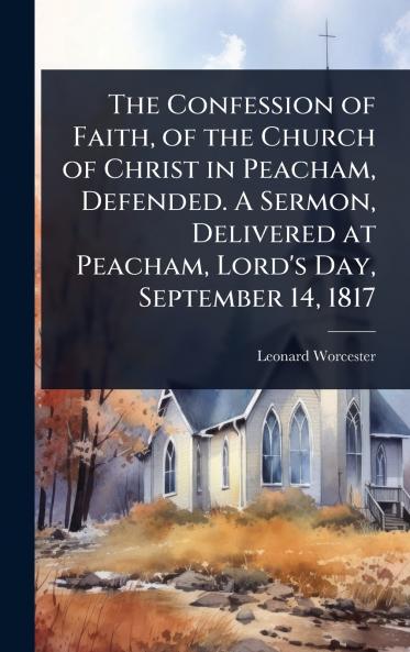 Confession of Faith of the Church of Christ in Peacham Defended. A Sermon Delivered at Peacham Lord's Day September 14 1817