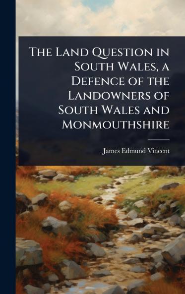 Land Question in South Wales a Defence of the Landowners of South Wales and Monmouthshire