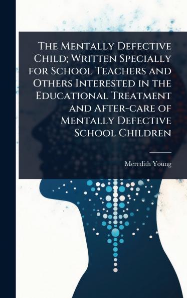 Mentally Defective Child; Written Specially for School Teachers and Others Interested in the Educational Treatment and After-care of Mentally Defective School Children