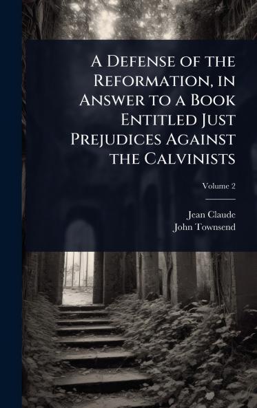 Defense of the Reformation in Answer to a Book Entitled Just Prejudices Against the Calvinists