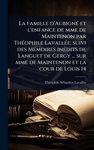 famille d'AubignÃ(c) et l'enfance de mme de Maintenon par ThÃ(c)ophile LavallÃ(c)e; suivi des MÃ(c)moires inÃ(c)dits de Languet de Gergy ... sur mme de Maintenon et la cour de Louis 14