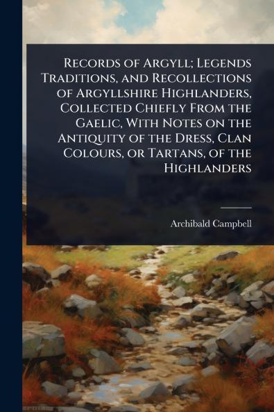 Records of Argyll; Legends Traditions and Recollections of Argyllshire Highlanders Collected Chiefly From the Gaelic With Notes on the Antiquity of the Dress Clan Colours or Tartans of the Highlanders