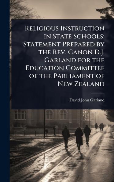 Religious Instruction in State Schools; Statement Prepared by the Rev. Canon D.J. Garland for the Education Committee of the Parliament of New Zealand
