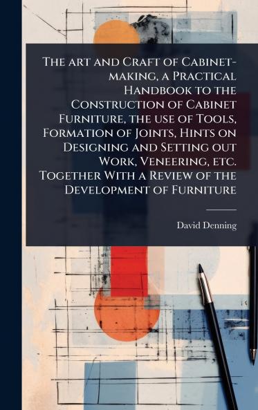 art and Craft of Cabinet-making a Practical Handbook to the Construction of Cabinet Furniture the use of Tools Formation of Joints Hints on Designing and Setting out Work Veneering etc. Together With a Review of the Development of Furniture