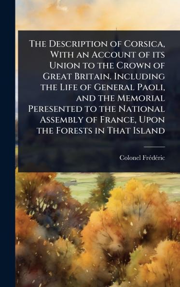 Description of Corsica With an Account of its Union to the Crown of Great Britain. Including the Life of General Paoli and the Memorial Peresented to the National Assembly of France Upon the Forests in That Island