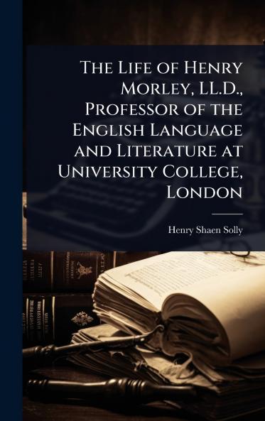 Life of Henry Morley LL.D. Professor of the English Language and Literature at University College London