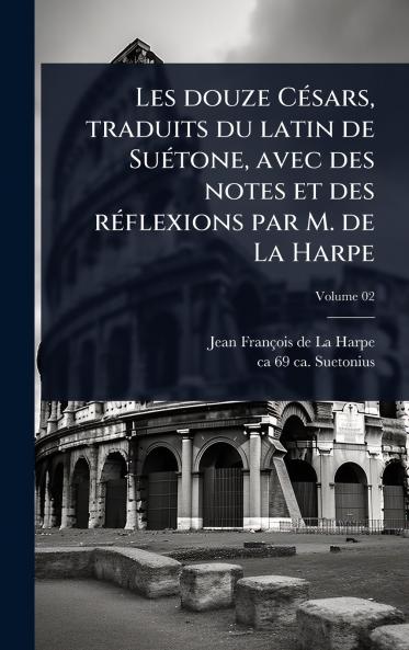Les douze CÃ(c)sars traduits du latin de SuÃ(c)tone avec des notes et des rÃ(c)flexions par M. de La Harpe