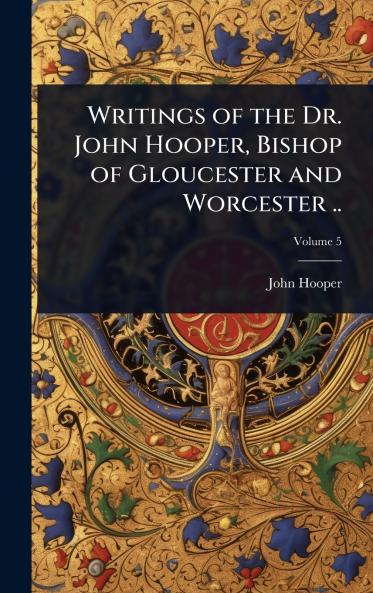 Writings of the Dr. John Hooper Bishop of Gloucester and Worcester ..