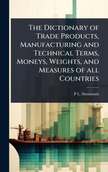 Dictionary of Trade Products Manufacturing and Technical Terms Moneys Weights and Measures of all Countries