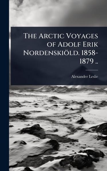 Arctic Voyages of Adolf Erik Nordenskiöld. 1858-1879 ..