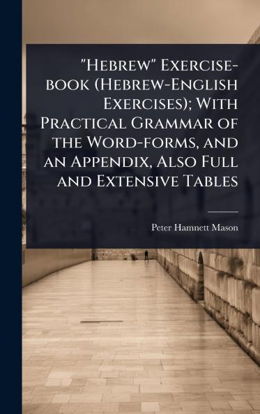 Hebrew Exercise-book (Hebrew-English Exercises); With Practical Grammar of the Word-forms and an Appendix Also Full and Extensive Tables