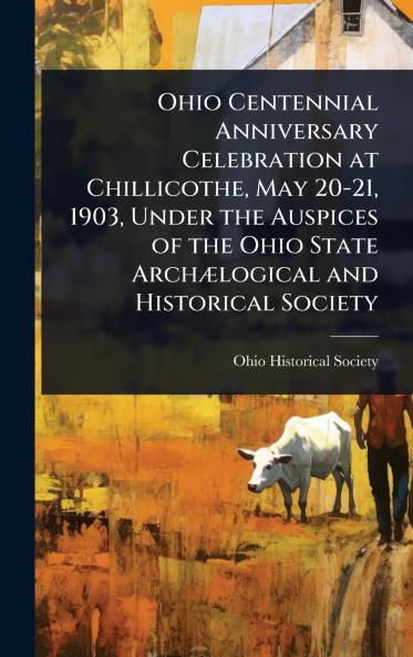 Ohio Centennial Anniversary Celebration at Chillicothe May 20-21 1903 Under the Auspices of the Ohio State ArchÃ]logical and Historical Society