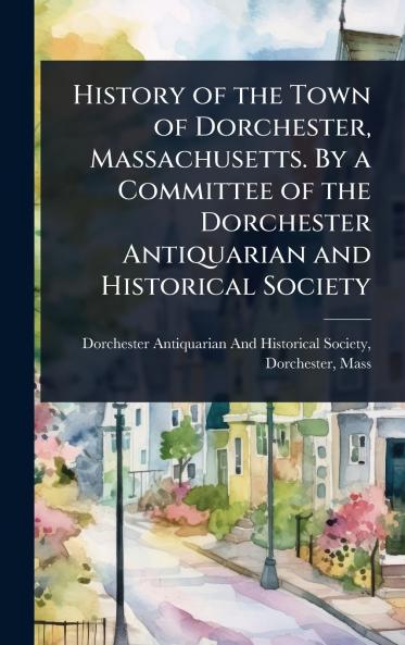 History of the Town of Dorchester Massachusetts. By a Committee of the Dorchester Antiquarian and Historical Society